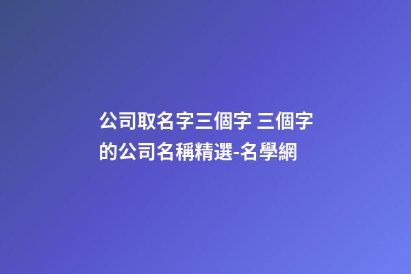 公司取名字三個字 三個字的公司名稱精選-名學網-第1張-公司起名-玄機派